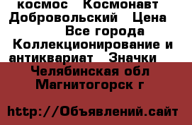 1.1) космос : Космонавт - Добровольский › Цена ­ 49 - Все города Коллекционирование и антиквариат » Значки   . Челябинская обл.,Магнитогорск г.